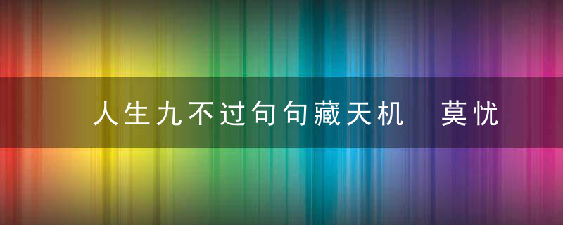 人生九不过句句藏天机 莫忧思莫大怒莫悲愁，人生九不过句句有天机读后感